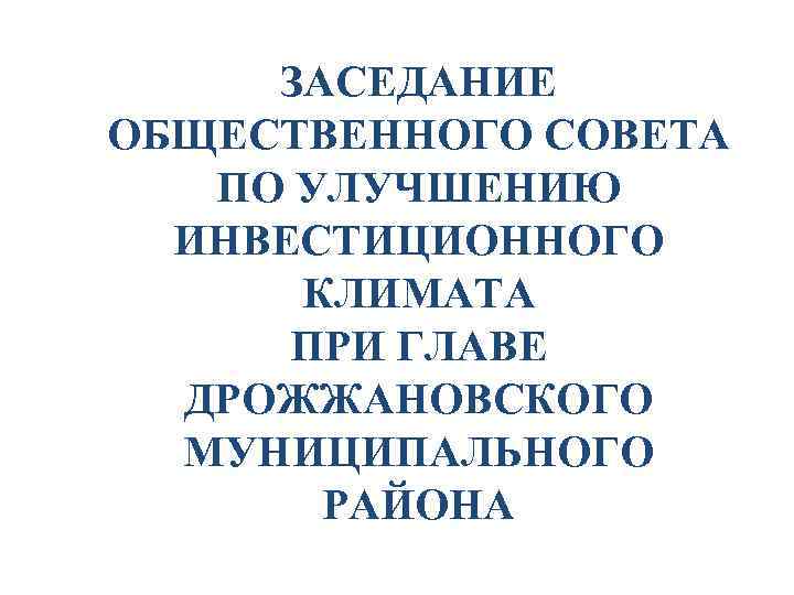 ЗАСЕДАНИЕ ОБЩЕСТВЕННОГО СОВЕТА ПО УЛУЧШЕНИЮ ИНВЕСТИЦИОННОГО КЛИМАТА ПРИ ГЛАВЕ ДРОЖЖАНОВСКОГО МУНИЦИПАЛЬНОГО РАЙОНА 