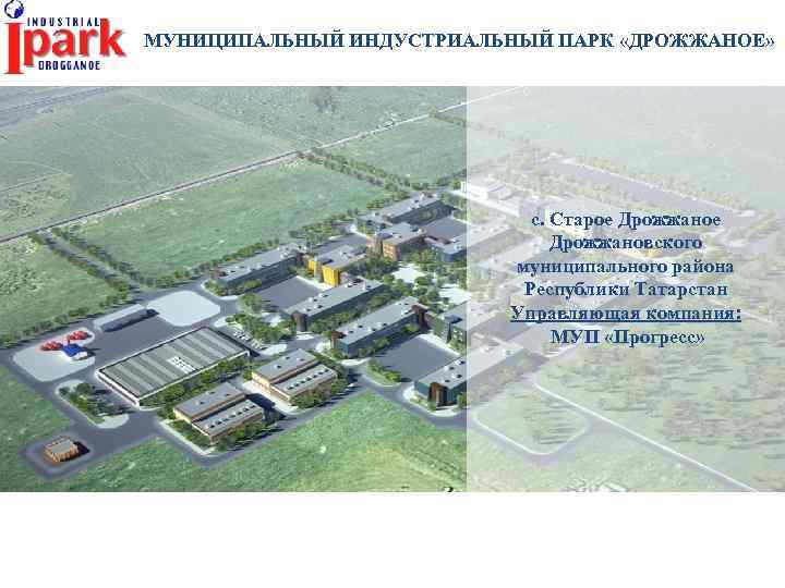 МУНИЦИПАЛЬНЫЙ ИНДУСТРИАЛЬНЫЙ ПАРК «ДРОЖЖАНОЕ» с. Старое Дрожжановского муниципального района Республики Татарстан Управляющая компания: МУП