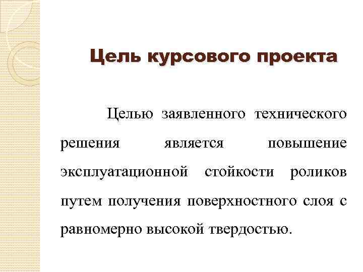 Цель курсового проекта Целью заявленного технического решения является эксплуатационной повышение стойкости роликов путем получения