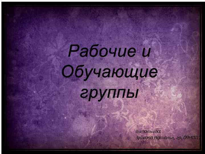 Рабочие и Обучающие группы Выполнила: Зуйкова Наталья, гр. 09 НПП 1 