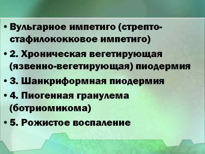  • Вульгарное импетиго (стрептостафилококковое импетиго) • 2. Хроническая вегетирующая (язвенно-вегетирующая) пиодермия • 3.