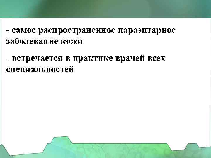 - самое распространенное паразитарное заболевание кожи - встречается в практике врачей всех специальностей 