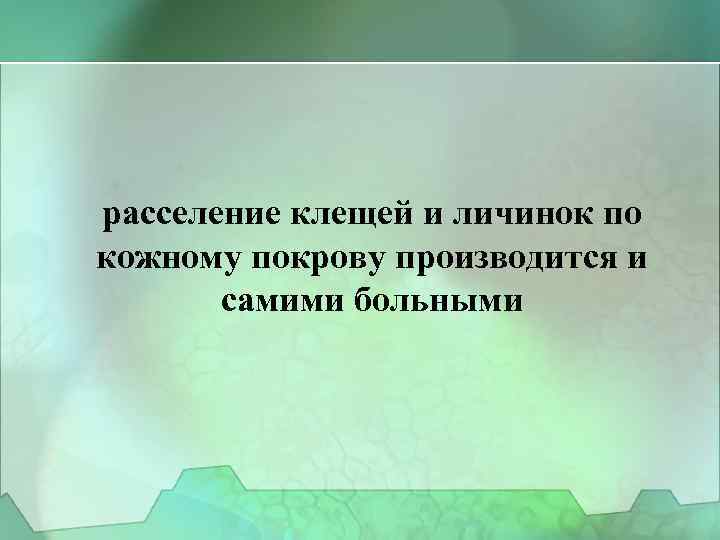 расселение клещей и личинок по кожному покрову производится и самими больными 