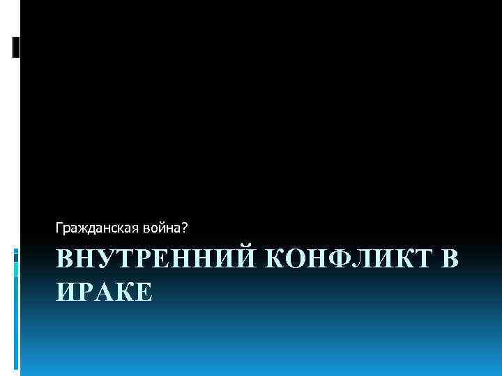 Гражданская война? ВНУТРЕННИЙ КОНФЛИКТ В ИРАКЕ 
