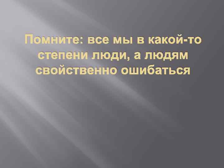 Помните: все мы в какой-то степени люди, а людям свойственно ошибаться 