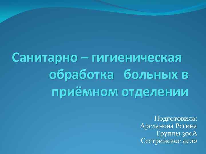 Санитарно – гигиеническая обработка больных в приёмном отделении Подготовила: Арсланова Регина Группы 300 А