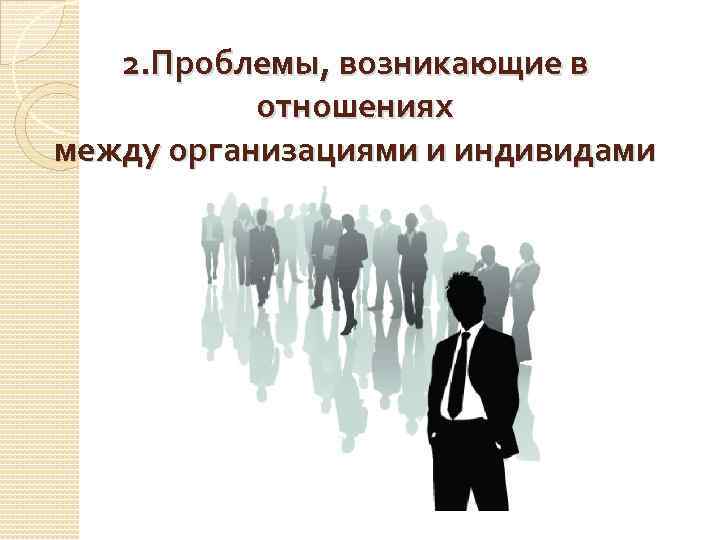 2. Проблемы, возникающие в отношениях между организациями и индивидами 