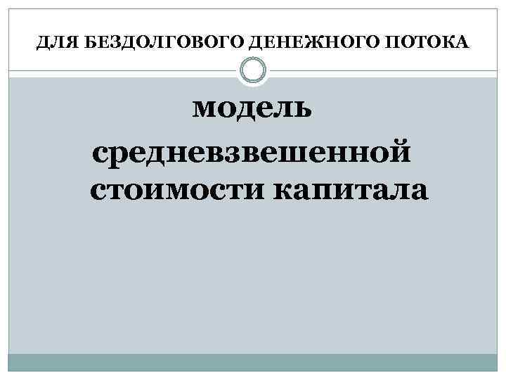 ДЛЯ БЕЗДОЛГОВОГО ДЕНЕЖНОГО ПОТОКА модель средневзвешенной стоимости капитала 