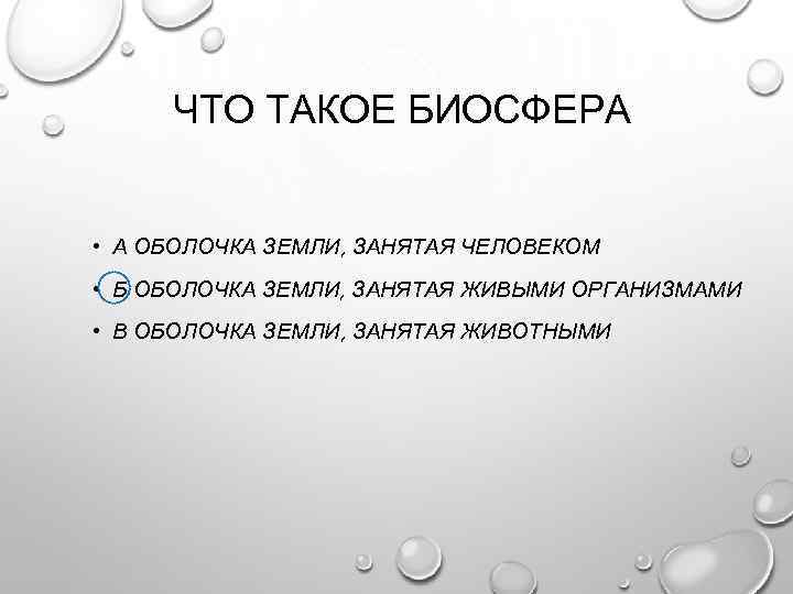 ЧТО ТАКОЕ БИОСФЕРА • А ОБОЛОЧКА ЗЕМЛИ, ЗАНЯТАЯ ЧЕЛОВЕКОМ • Б ОБОЛОЧКА ЗЕМЛИ, ЗАНЯТАЯ