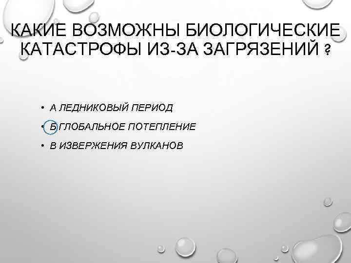 КАКИЕ ВОЗМОЖНЫ БИОЛОГИЧЕСКИЕ КАТАСТРОФЫ ИЗ-ЗА ЗАГРЯЗЕНИЙ ? • А ЛЕДНИКОВЫЙ ПЕРИОД • Б ГЛОБАЛЬНОЕ