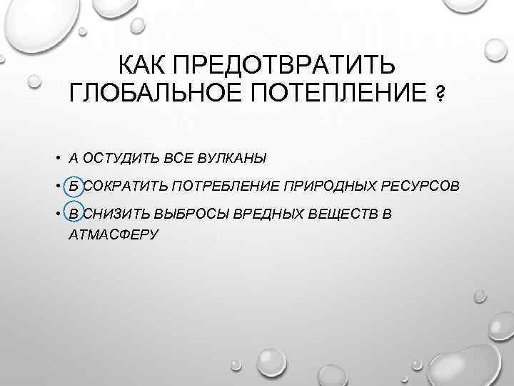 КАК ПРЕДОТВРАТИТЬ ГЛОБАЛЬНОЕ ПОТЕПЛЕНИЕ ? • А ОСТУДИТЬ ВСЕ ВУЛКАНЫ • Б СОКРАТИТЬ ПОТРЕБЛЕНИЕ