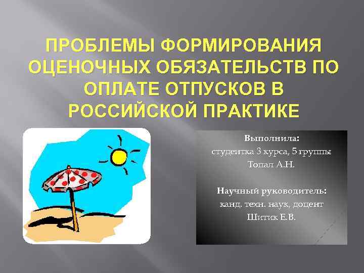 ПРОБЛЕМЫ ФОРМИРОВАНИЯ ОЦЕНОЧНЫХ ОБЯЗАТЕЛЬСТВ ПО ОПЛАТЕ ОТПУСКОВ В РОССИЙСКОЙ ПРАКТИКЕ Выполнила: студентка 3 курса,
