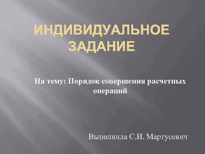 ИНДИВИДУАЛЬНОЕ ЗАДАНИЕ На тему: Порядок совершения расчетных операций Выполнила С. И. Мартусевич 