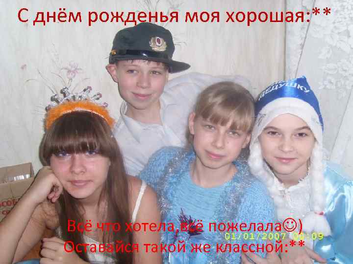  С днём рожденья моя хорошая: ** Всё что хотела, всё пожелала ) Оставайся
