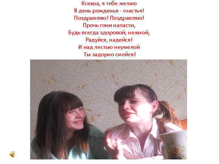 Ксюша, я тебе желаю В день рожденья - счастья! Поздравляю! Прочь гони напасти, Будь