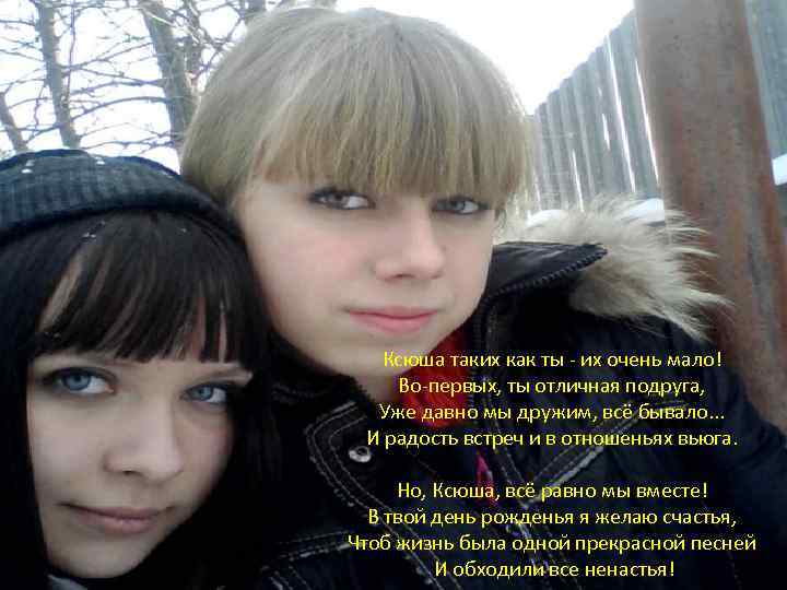 Ксюша таких как ты - их очень мало! Во-первых, ты отличная подруга, Уже давно