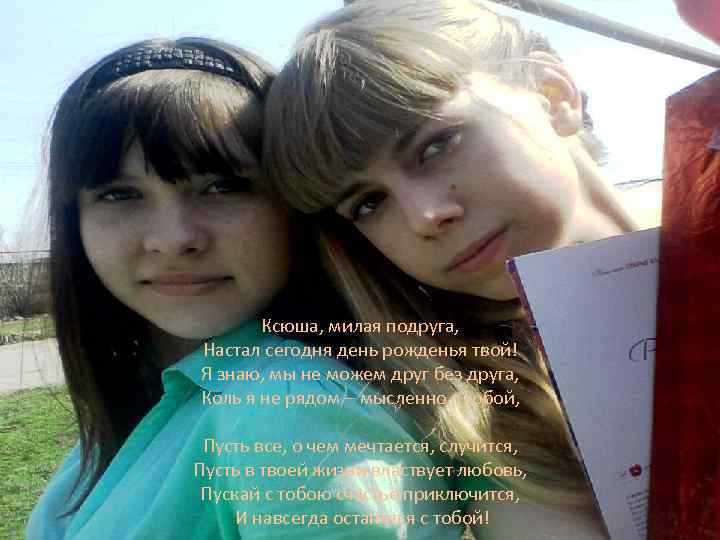 Ксюша, милая подруга, Настал сегодня день рожденья твой! Я знаю, мы не можем друг