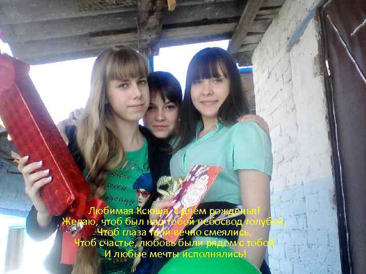 Любимая Ксюша, с днем рожденья! Желаю, чтоб был над тобой небосвод голубой, Чтоб глаза