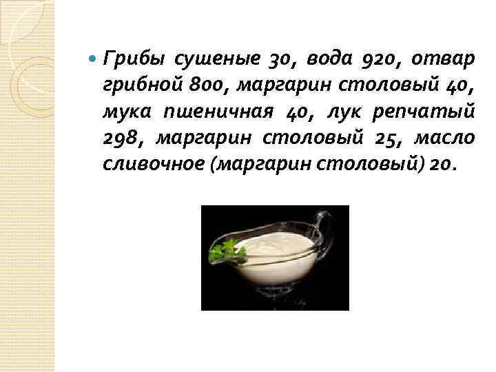  Грибы сушеные 30, вода 920, отвар грибной 800, маргарин столовый 40, мука пшеничная