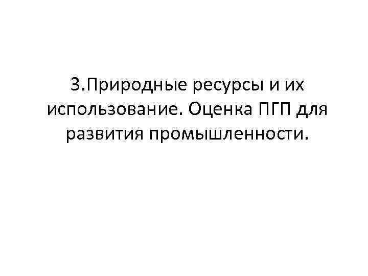 3. Природные ресурсы и их использование. Оценка ПГП для развития промышленности. 