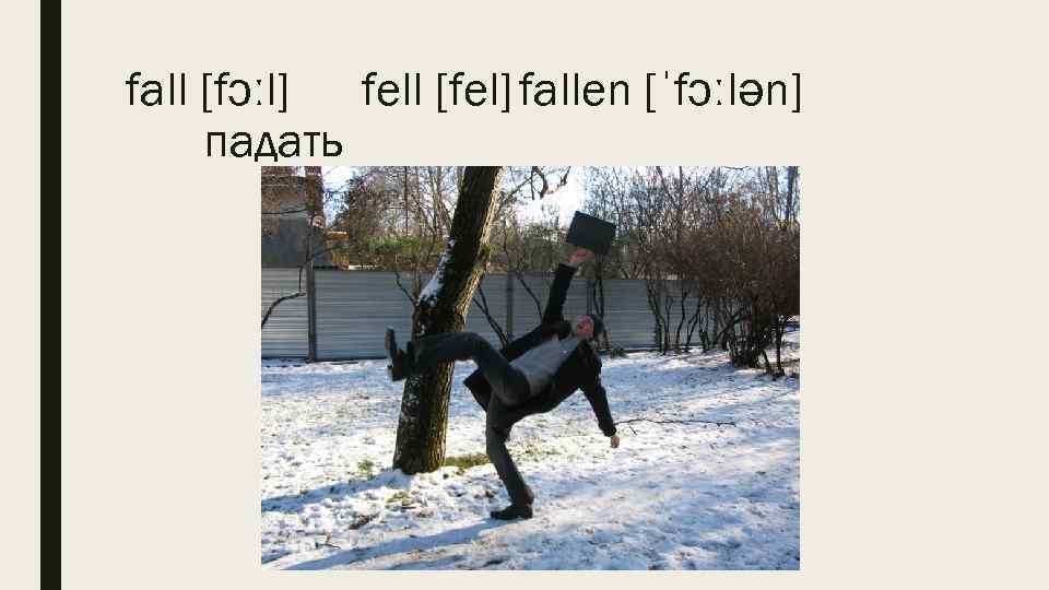 fall [fɔːl] fell [fel] fallen [ˈfɔːlən] падать 