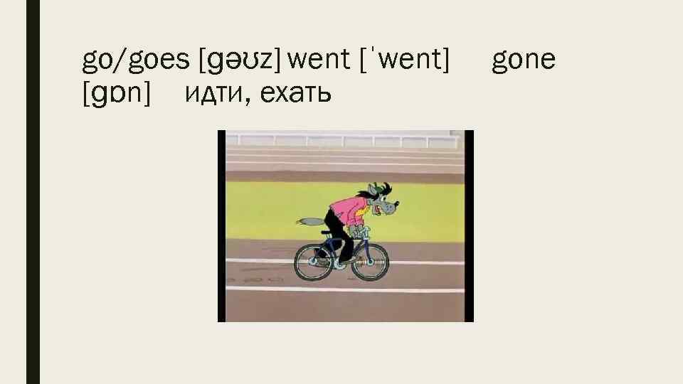 go/goes [ɡəʊz] went [ˈwent] [ɡɒn] идти, ехать gone 