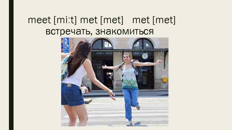 meet [miːt] met [met] встречать, знакомиться 