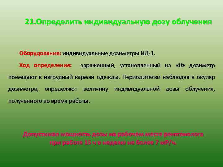 21. Определить индивидуальную дозу облучения Оборудование: индивидуальные дозиметры ИД 1. Ход определения: заряженный, установленный