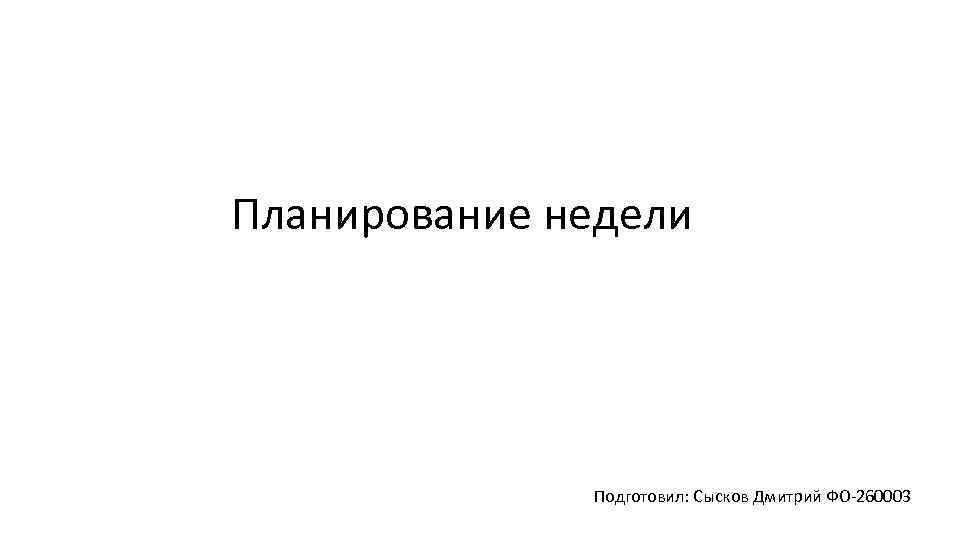 Планирование недели Подготовил: Сысков Дмитрий ФО-260003 