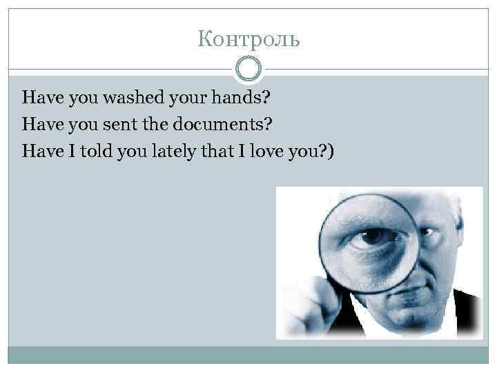 Контроль Have you washed your hands? Have you sent the documents? Have I told