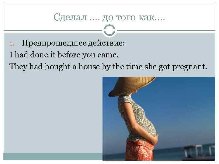 Сделал …. до того как…. Предпрошедшее действие: I had done it before you came.