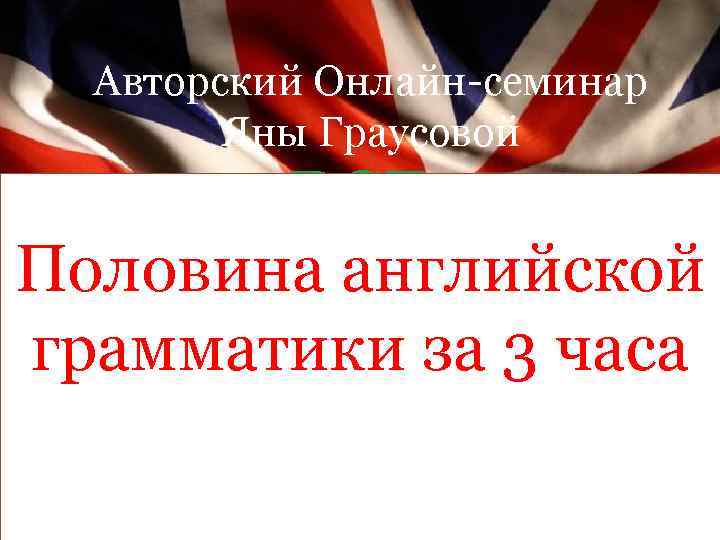 Авторский Онлайн-семинар Яны Граусовой ВСЕ АНГЛИЙСКИ Половина английской Е ВРЕМЕНА грамматики за 3 часа