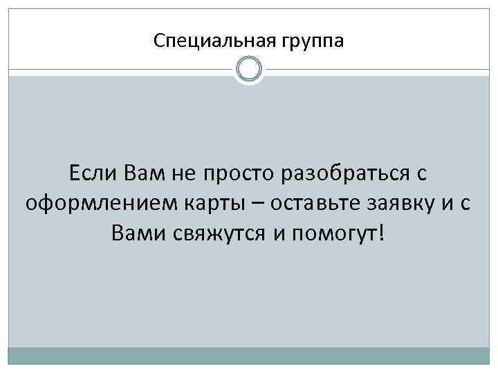 Специальная группа Если Вам не просто разобраться с оформлением карты – оставьте заявку и