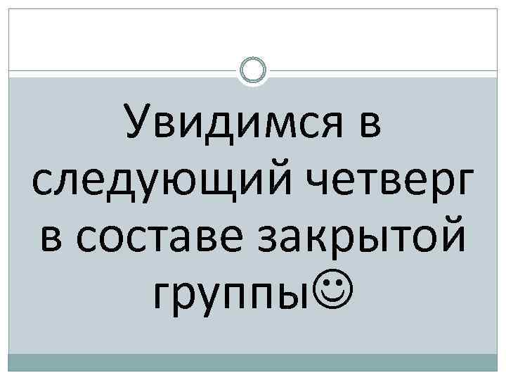 Увидимся в следующий четверг в составе закрытой группы 
