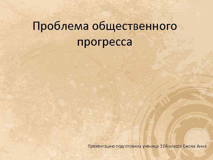 Проблема общественного прогресса Презентацию подготовила ученица 10 А класса Ежова Анна 