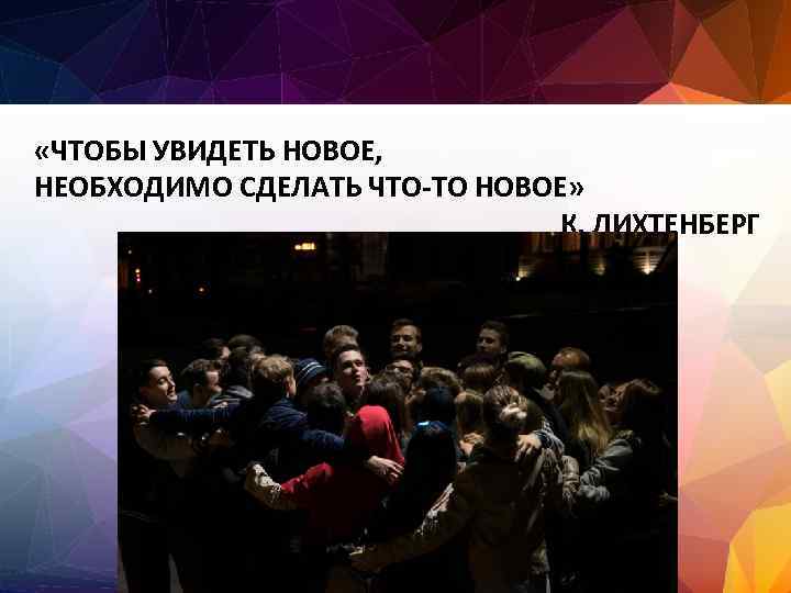  «ЧТОБЫ УВИДЕТЬ НОВОЕ, НЕОБХОДИМО СДЕЛАТЬ ЧТО-ТО НОВОЕ» К. ЛИХТЕНБЕРГ 