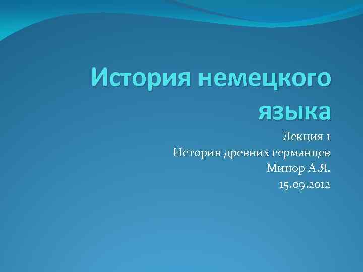 История немецкого языка Лекция 1 История древних германцев Минор А. Я. 15. 09. 2012