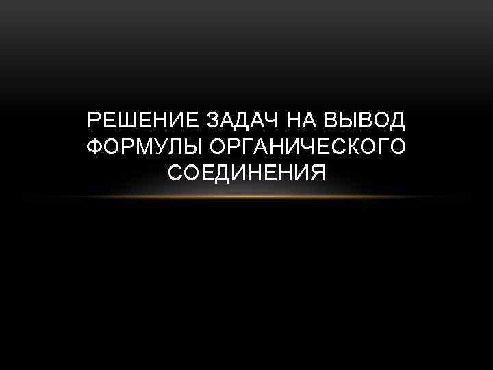 РЕШЕНИЕ ЗАДАЧ НА ВЫВОД ФОРМУЛЫ ОРГАНИЧЕСКОГО СОЕДИНЕНИЯ 