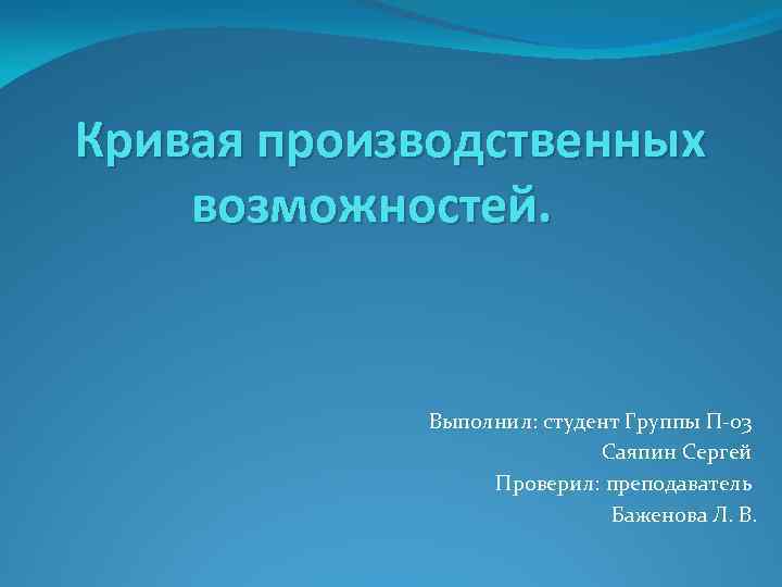 Кривая производственных возможностей. Выполнил: студент Группы П-03 Саяпин Сергей Проверил: преподаватель Баженова Л. В.