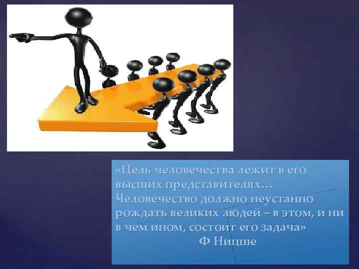  «Цель человечества лежит в его высших представителях… Человечество должно неустанно рождать великих людей