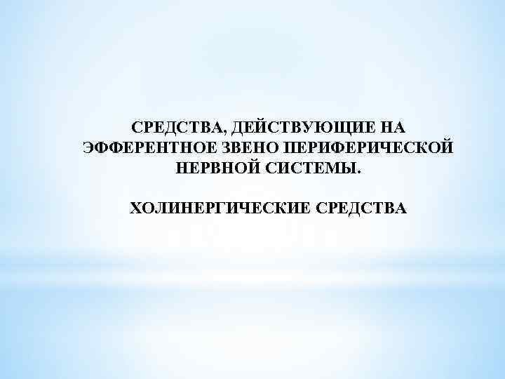 СРЕДСТВА, ДЕЙСТВУЮЩИЕ НА ЭФФЕРЕНТНОЕ ЗВЕНО ПЕРИФЕРИЧЕСКОЙ НЕРВНОЙ СИСТЕМЫ. ХОЛИНЕРГИЧЕСКИЕ СРЕДСТВА 