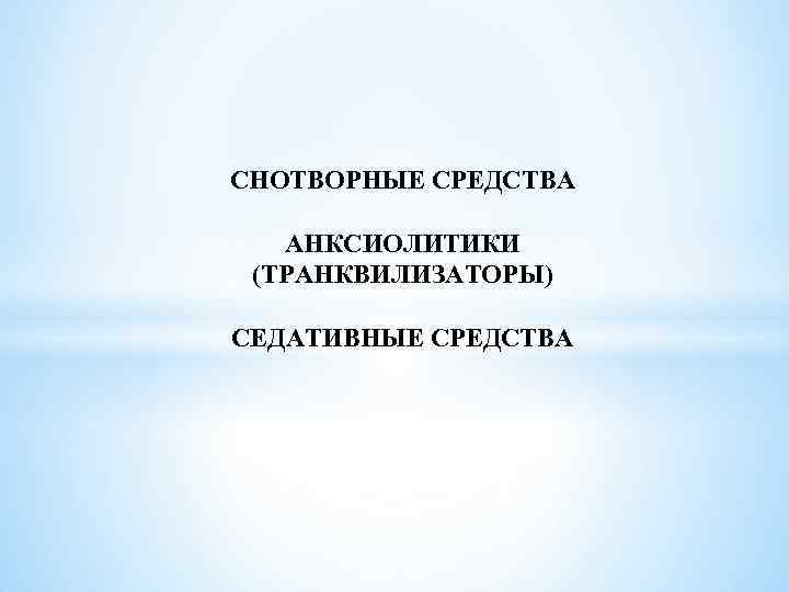 СНОТВОРНЫЕ СРЕДСТВА АНКСИОЛИТИКИ (ТРАНКВИЛИЗАТОРЫ) СЕДАТИВНЫЕ СРЕДСТВА 