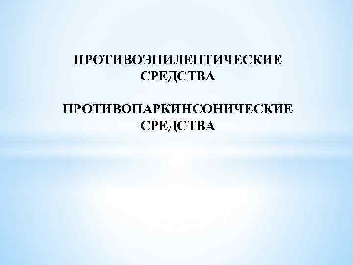 ПРОТИВОЭПИЛЕПТИЧЕСКИЕ СРЕДСТВА ПРОТИВОПАРКИНСОНИЧЕСКИЕ СРЕДСТВА 