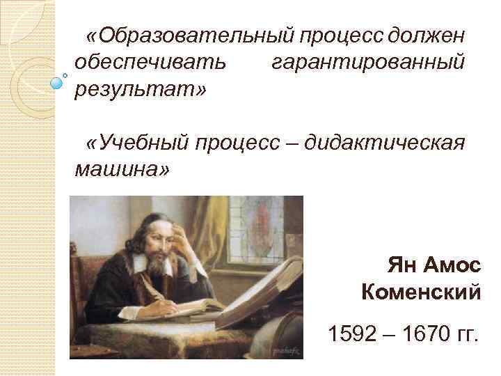  «Образовательный процесс должен обеспечивать гарантированный результат» «Учебный процесс – дидактическая машина» Ян Амос