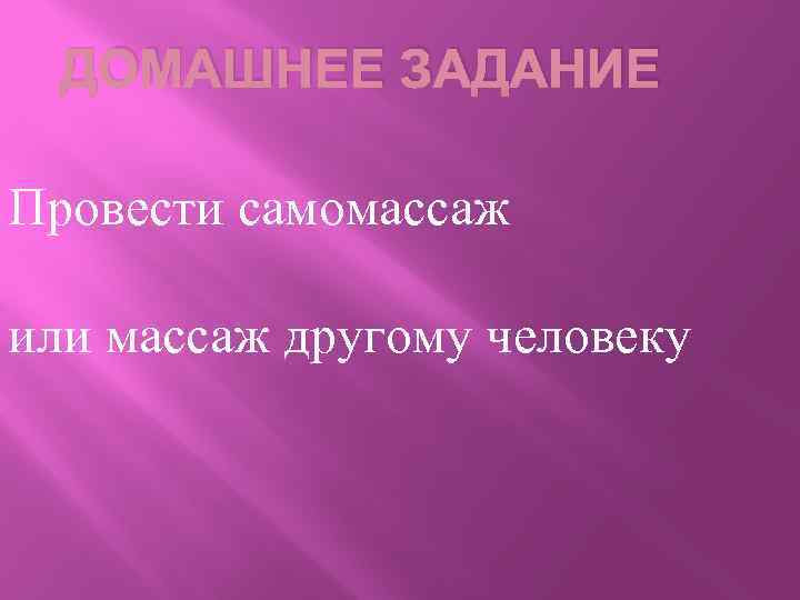 ДОМАШНЕЕ ЗАДАНИЕ Провести самомассаж или массаж другому человеку 