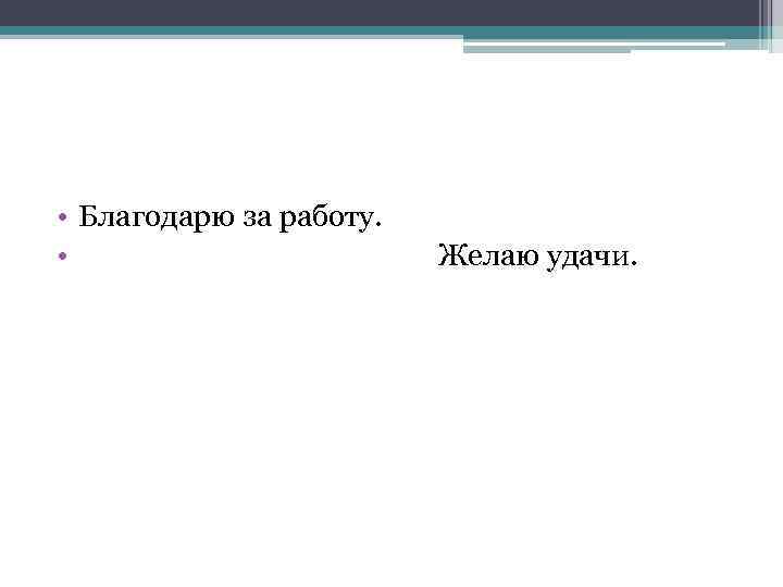  • Благодарю за работу. • Желаю удачи. 