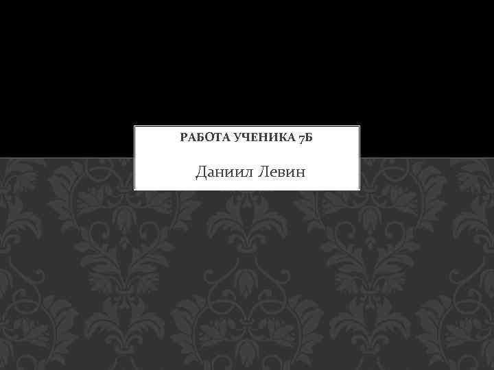 РАБОТА УЧЕНИКА 7 Б Даниил Левин 