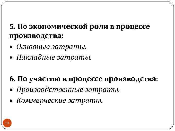 5. По экономической роли в процессе производства: • Основные затраты. • Накладные затраты. 6.