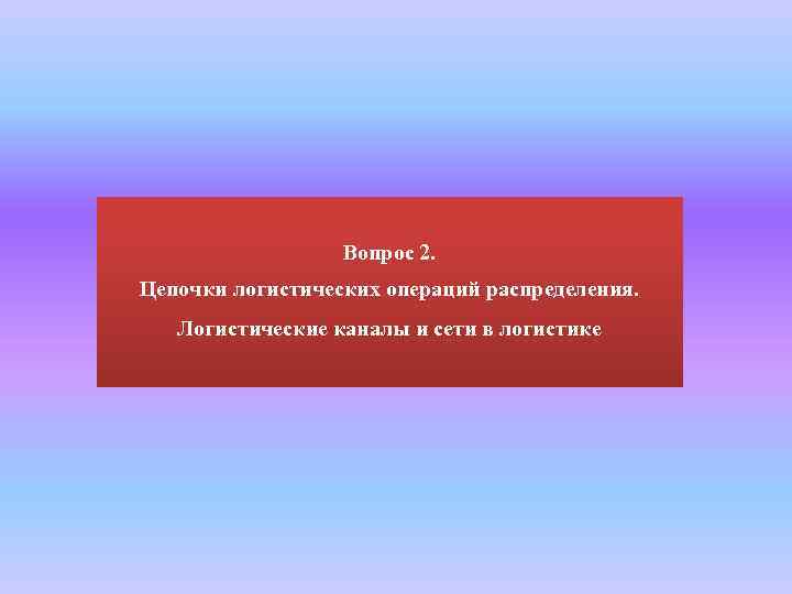 Вопрос 2. Цепочки логистических операций распределения. Логистические каналы и сети в логистике 