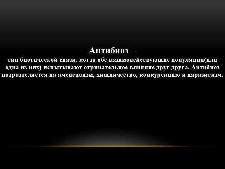 Антибиоз – тип биотической связи, когда обе взаимодействующие популяции(или одна из них) испытывают отрицательное